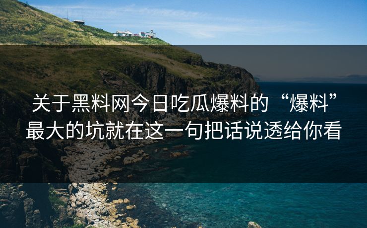 关于黑料网今日吃瓜爆料的“爆料”最大的坑就在这一句把话说透给你看 关于黑料网今日吃瓜爆料的“爆料”最大的坑就在这一句把话说透给你看