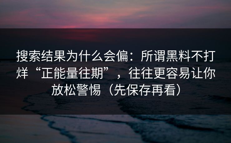 搜索结果为什么会偏:所谓黑料不打烊“正能量往期”,往往更容易让你放松警惕(先保存再看) 搜索结果为什么会偏:所谓黑料不打烊“正能量往期”,往往更容易让你放松警惕(先保存再看)