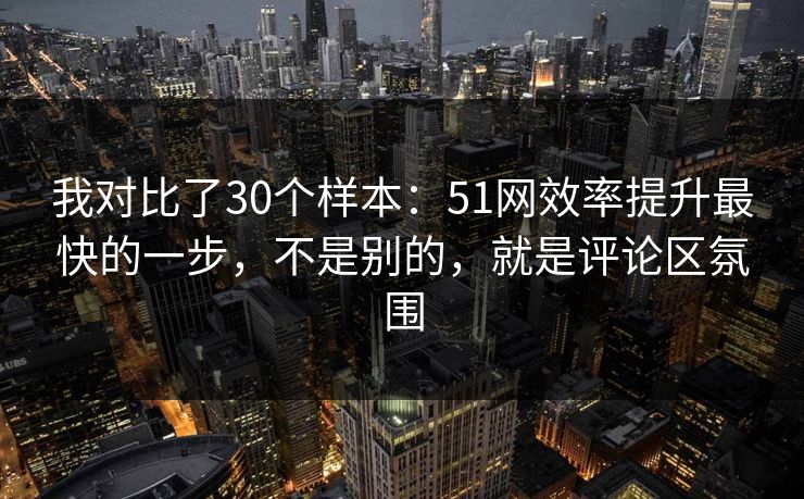 我对比了30个样本:51网效率提升最快的一步,不是别的,就是评论区氛围 我对比了30个样本:51网效率提升最快的一步,不是别的,就是评论区氛围