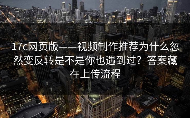 17c网页版——视频制作推荐为什么忽然变反转是不是你也遇到过?答案藏在上传流程 17c网页版——视频制作推荐为什么忽然变反转是不是你也遇到过?答案藏在上传流程