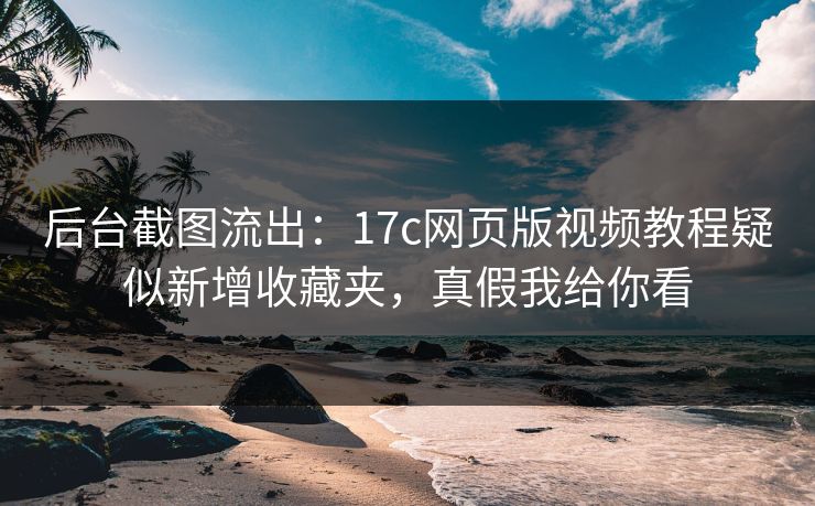后台截图流出:17c网页版视频教程疑似新增收藏夹,真假我给你看 后台截图流出:17c网页版视频教程疑似新增收藏夹,真假我给你看
