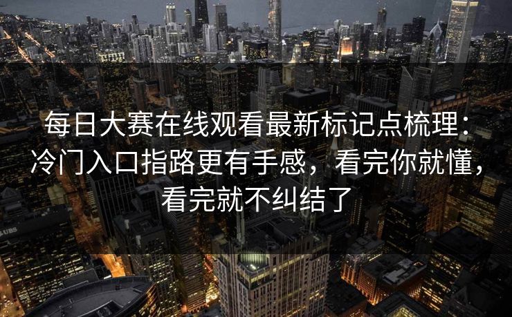 每日大赛在线观看最新标记点梳理：冷门入口指路更有手感，看完你就懂，看完就不纠结了