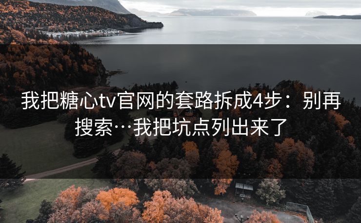 我把糖心tv官网的套路拆成4步：别再搜索…我把坑点列出来了