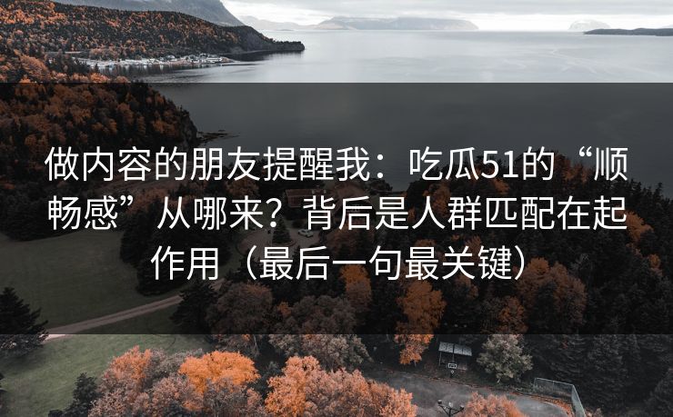 做内容的朋友提醒我：吃瓜51的“顺畅感”从哪来？背后是人群匹配在起作用（最后一句最关键）