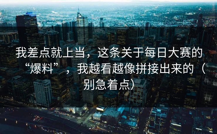 我差点就上当,这条关于每日大赛的“爆料”,我越看越像拼接出来的(别急着点) 我差点就上当,这条关于每日大赛的“爆料”,我越看越像拼接出来的(别急着点)